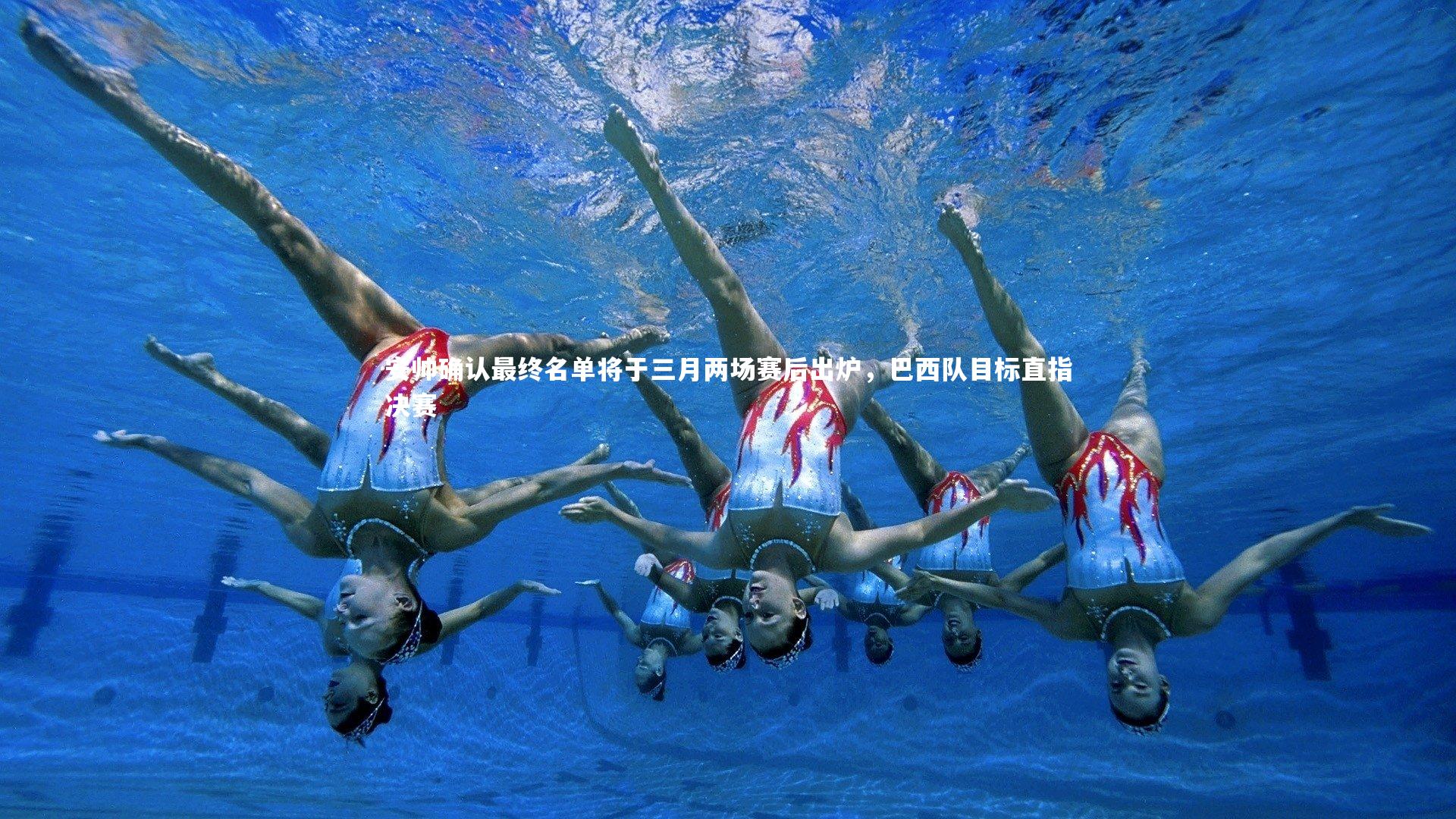 安帅确认最终名单将于三月两场赛后出炉，巴西队目标直指决赛